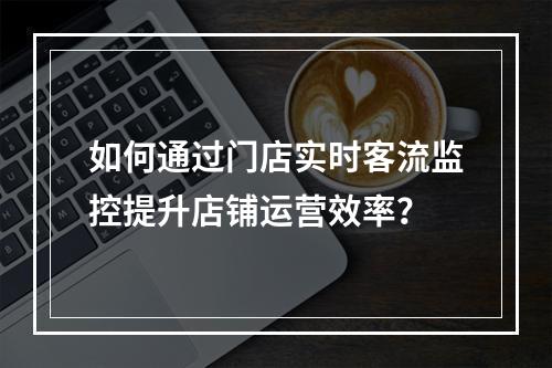 如何通过门店实时客流监控提升店铺运营效率?