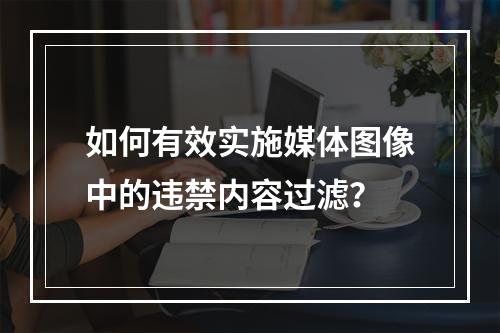 如何有效实施媒体图像中的违禁内容过滤?