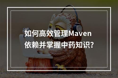 如何高效管理Maven依赖并掌握中药知识?