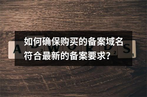 如何确保购买的备案域名符合最新的备案要求?