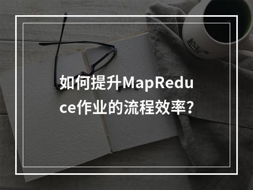 如何提升MapReduce作业的流程效率?
