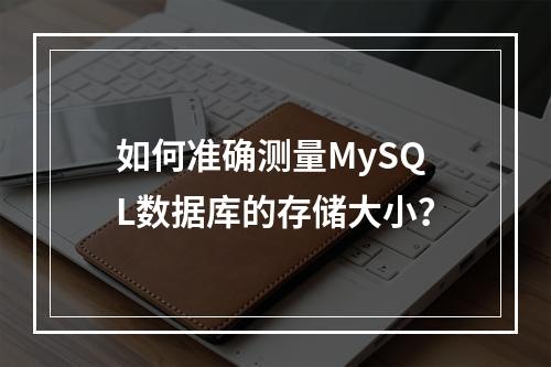 如何准确测量MySQL数据库的存储大小?