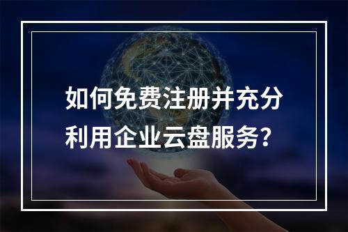 如何免费注册并充分利用企业云盘服务?