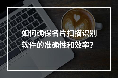 如何确保名片扫描识别软件的准确性和效率?