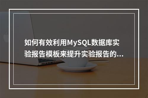 如何有效利用MySQL数据库实验报告模板来提升实验报告的质量?