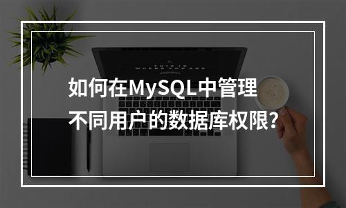 如何在MySQL中管理不同用户的数据库权限?
