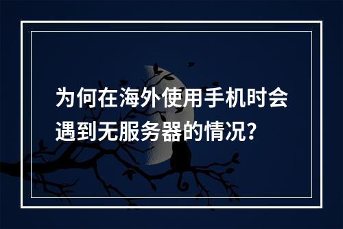 为何在海外使用手机时会遇到无服务器的情况?