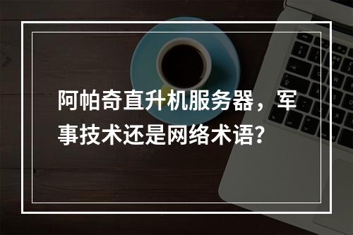 阿帕奇直升机服务器,军事技术还是网络术语?