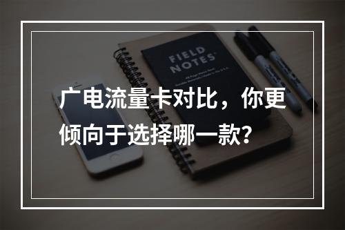 广电流量卡对比,你更倾向于选择哪一款?