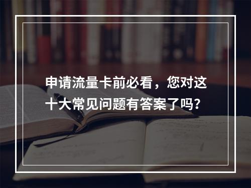 申请流量卡前必看,您对这十大常见问题有答案了吗?