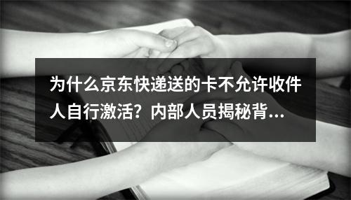 为什么京东快递送的卡不允许收件人自行激活?内部人员揭秘背后原因