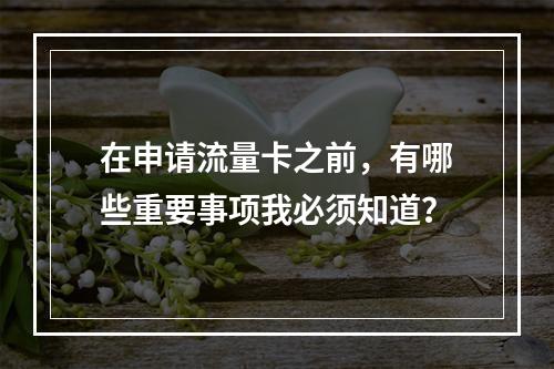 在申请流量卡之前,有哪些重要事项我必须知道?