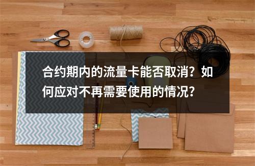 合约期内的流量卡能否取消?如何应对不再需要使用的情况?