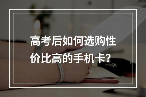 高考后如何选购性价比高的手机卡?