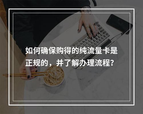 如何确保购得的纯流量卡是正规的,并了解办理流程?