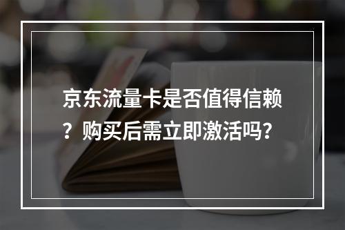 京东流量卡是否值得信赖?购买后需立即激活吗?