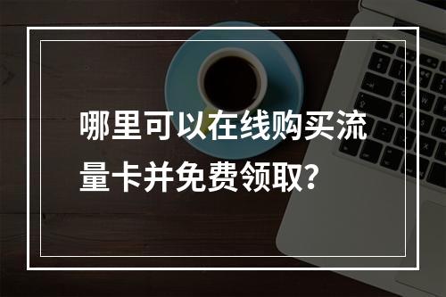 哪里可以在线购买流量卡并免费领取?
