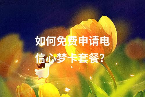 如何免费申请电信心梦卡套餐?
