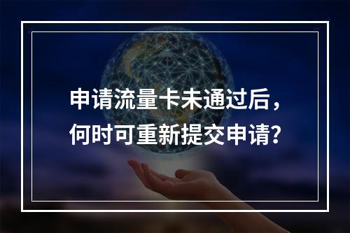 申请流量卡未通过后,何时可重新提交申请?