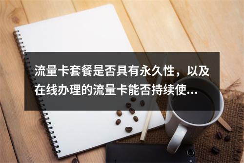 流量卡套餐是否具有永久性,以及在线办理的流量卡能否持续使用?