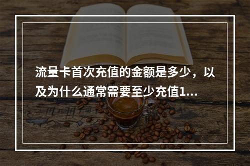 流量卡首次充值的金额是多少,以及为什么通常需要至少充值100元?
