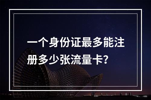一个身份证最多能注册多少张流量卡?