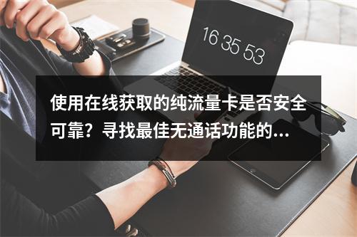 使用在线获取的纯流量卡是否安全可靠?寻找最佳无通话功能的上网流量卡推荐