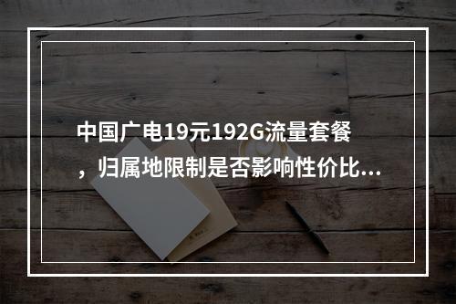 中国广电19元192G流量套餐,归属地限制是否影响性价比?