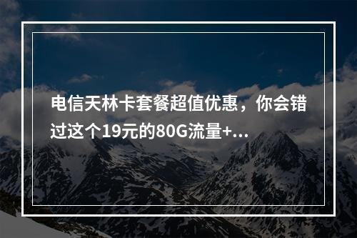 电信天林卡套餐超值优惠,你会错过这个19元的80G流量+100分钟通话机会吗?