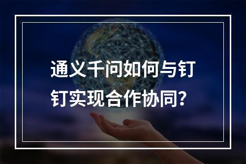 通义千问如何与钉钉实现合作协同?