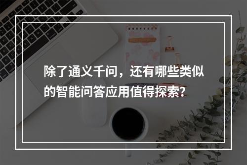 除了通义千问,还有哪些类似的智能问答应用值得探索?