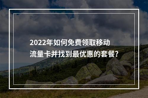 2022年如何免费领取移动流量卡并找到最优惠的套餐?