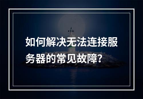 如何解决无法连接服务器的常见故障?