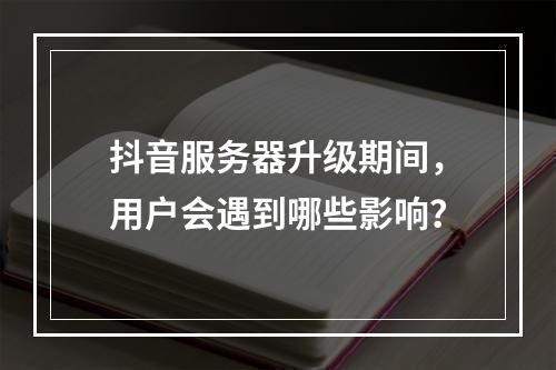 抖音服务器升级期间,用户会遇到哪些影响?