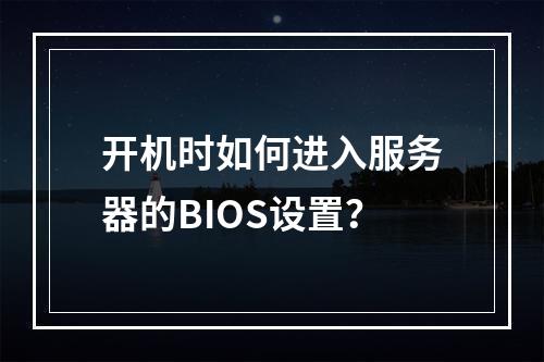 开机时如何进入服务器的BIOS设置?