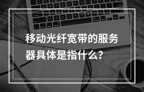 移动光纤宽带的服务器具体是指什么?