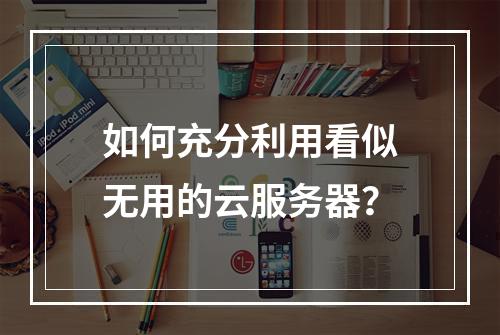 如何充分利用看似无用的云服务器?