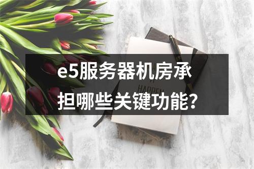 e5服务器机房承担哪些关键功能?