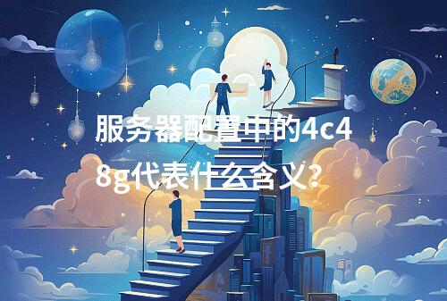 服务器配置中的4c48g代表什么含义?
