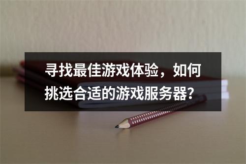 寻找最佳游戏体验,如何挑选合适的游戏服务器?
