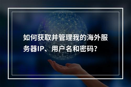 如何获取并管理我的海外服务器IP、用户名和密码?