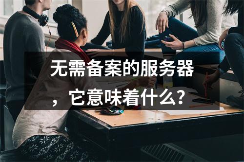 无需备案的服务器,它意味着什么?