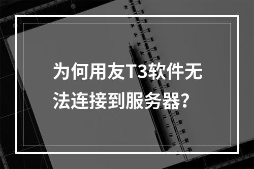 为何用友T3软件无法连接到服务器?
