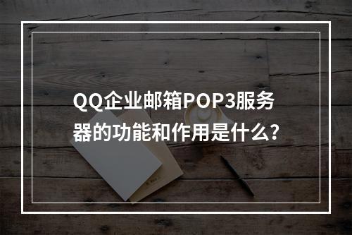 QQ企业邮箱POP3服务器的功能和作用是什么?