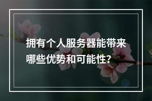 拥有个人服务器能带来哪些优势和可能性?