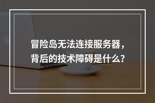 冒险岛无法连接服务器,背后的技术障碍是什么?