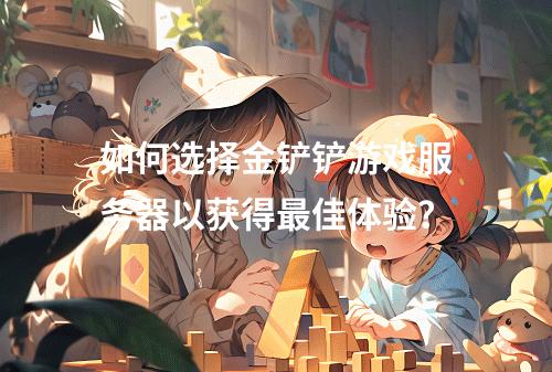 如何选择金铲铲游戏服务器以获得最佳体验?