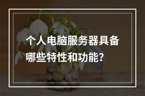 个人电脑服务器具备哪些特性和功能?