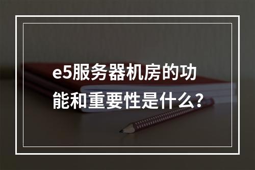 e5服务器机房的功能和重要性是什么?