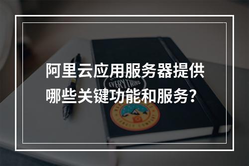 阿里云应用服务器提供哪些关键功能和服务?